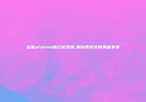 品鉴platino桃红起泡酒,来自西班牙的美味享受