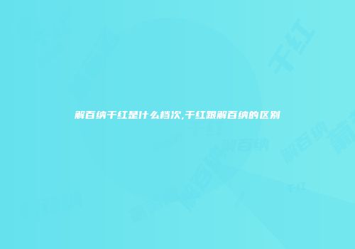 解百纳干红是什么档次,干红跟解百纳的区别