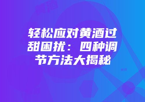 轻松应对黄酒过甜困扰：四种调节方法大揭秘