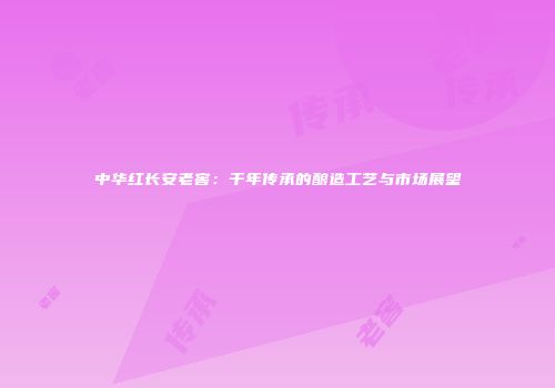 中华红长安老窖：千年传承的酿造工艺与市场展望