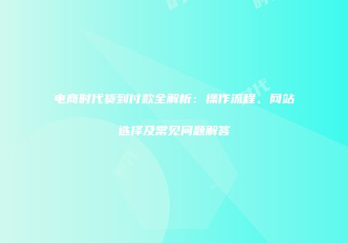 电商时代货到付款全解析：操作流程、网站选择及常见问题解答