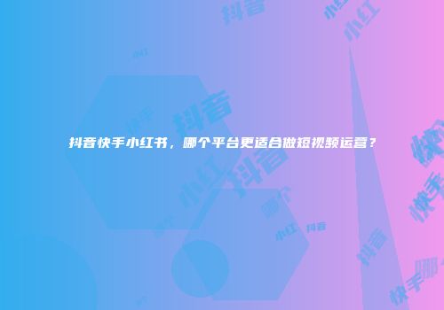 抖音快手小红书，哪个平台更适合做短视频运营？
