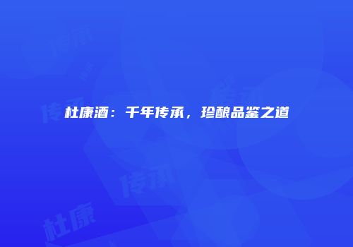 杜康酒：千年传承，珍酿品鉴之道