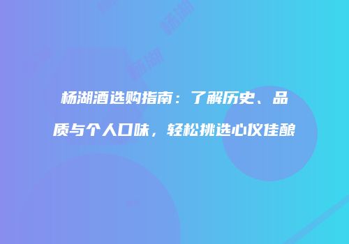 杨湖酒选购指南：了解历史、品质与个人口味，轻松挑选心仪佳酿