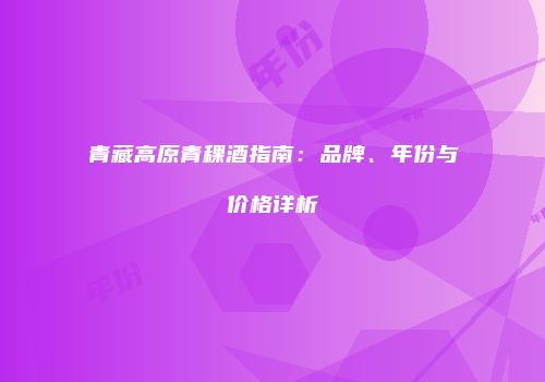青藏高原青稞酒指南：品牌、年份与价格详析