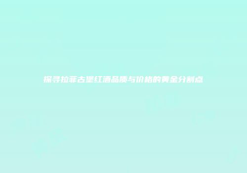 探寻拉菲古堡红酒品质与价格的黄金分割点