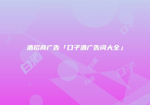 酒招商广告「口子酒广告词大全」