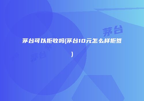 茅台可以拒收吗(茅台10元怎么样拒签)