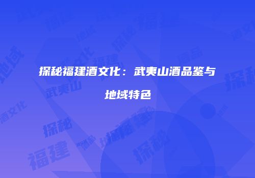 探秘福建酒文化：武夷山酒品鉴与地域特色