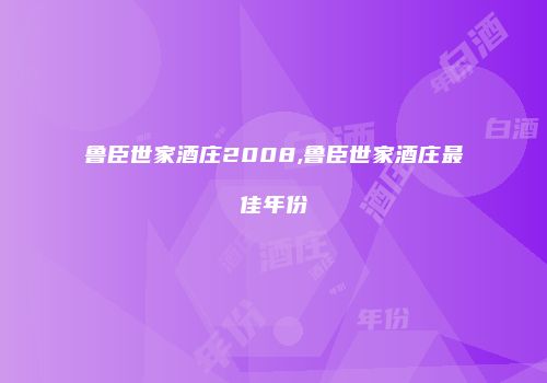 鲁臣世家酒庄2008,鲁臣世家酒庄最佳年份