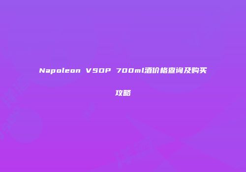Napoleon VSOP 700ml酒价格查询及购买攻略