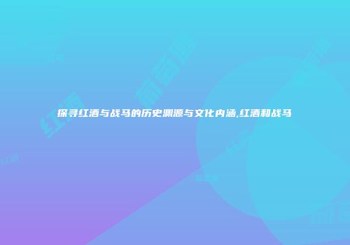 探寻红酒与战马的历史渊源与文化内涵,红酒和战马