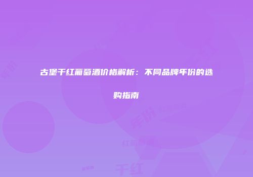 古堡干红葡萄酒价格解析：不同品牌年份的选购指南