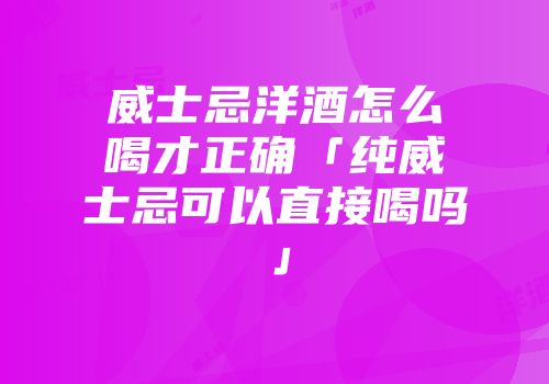 威士忌洋酒怎么喝才正确「纯威士忌可以直接喝吗」