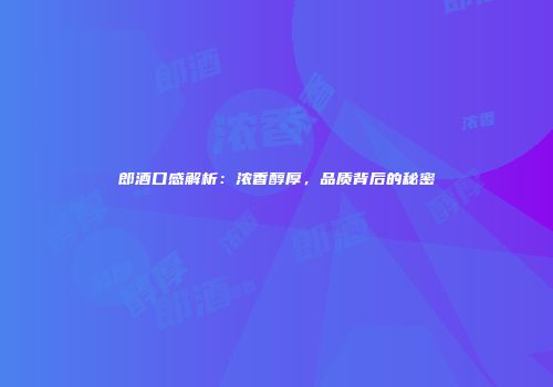 郎酒口感解析：浓香醇厚，品质背后的秘密