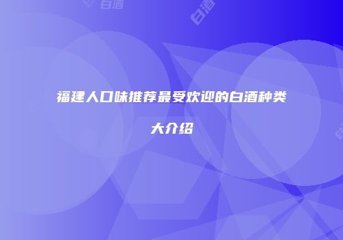福建人口味推荐最受欢迎的白酒种类大介绍