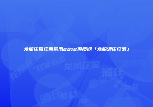 龙船庄园红葡萄酒2012保质期「龙船酒庄红酒」