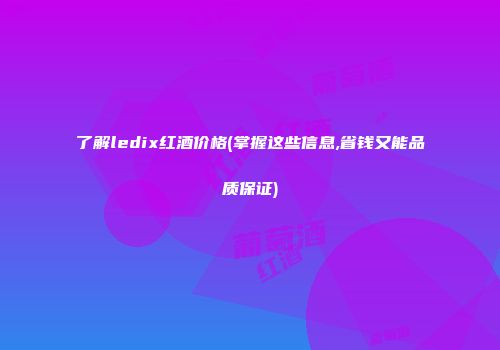 了解ledix红酒价格(掌握这些信息,省钱又能品质保证)