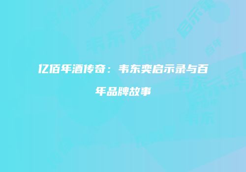 亿佰年酒传奇：韦东奕启示录与百年品牌故事