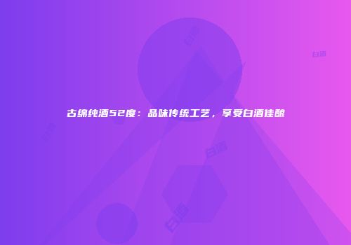 古绵纯酒52度：品味传统工艺，享受白酒佳酿