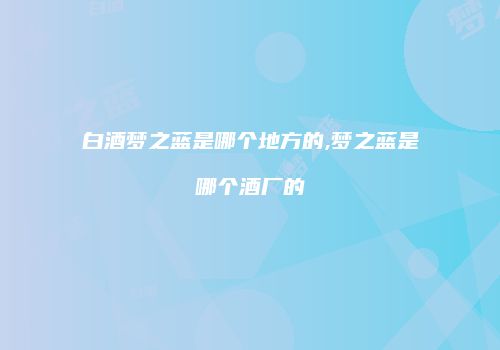 白酒梦之蓝是哪个地方的,梦之蓝是哪个酒厂的