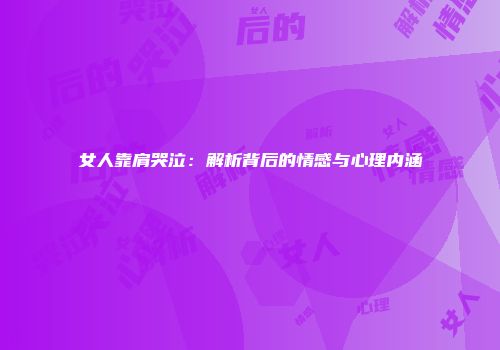 女人靠肩哭泣：解析背后的情感与心理内涵