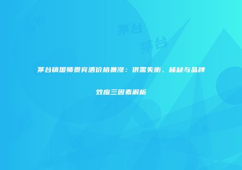 茅台镇国师贵宾酒价格暴涨：供需失衡、稀缺与品牌效应三因素解析