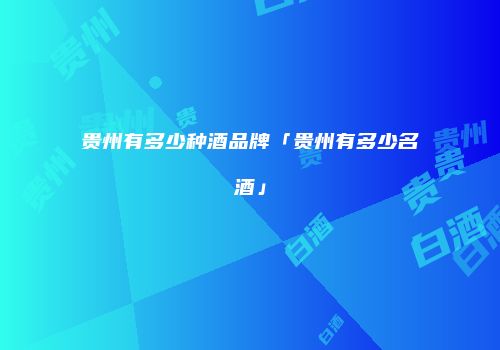 贵州有多少种酒品牌「贵州有多少名酒」