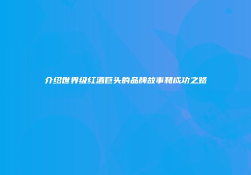 介绍世界级红酒巨头的品牌故事和成功之路