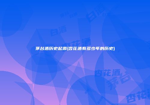 茅台酒历史起源(杏花酒有多少年的历史)