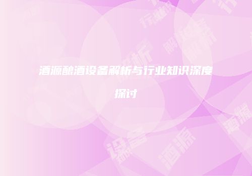 酒源酿酒设备解析与行业知识深度探讨