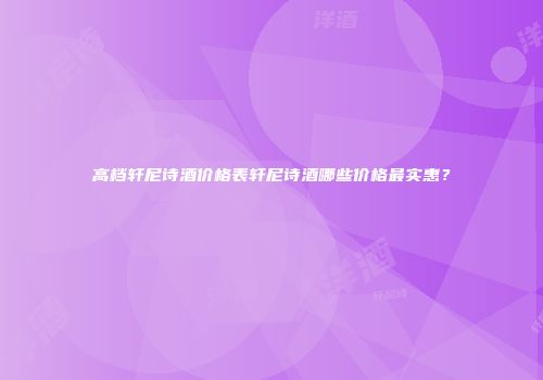 高档轩尼诗酒价格表轩尼诗酒哪些价格最实惠？