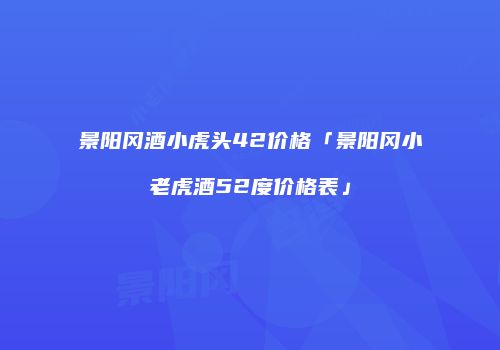 景阳冈酒小虎头42价格「景阳冈小老虎酒52度价格表」