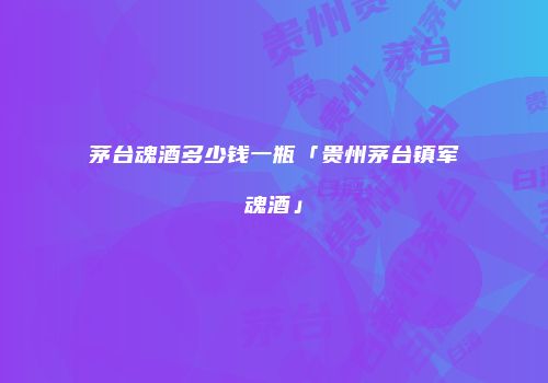 茅台魂酒多少钱一瓶「贵州茅台镇军魂酒」