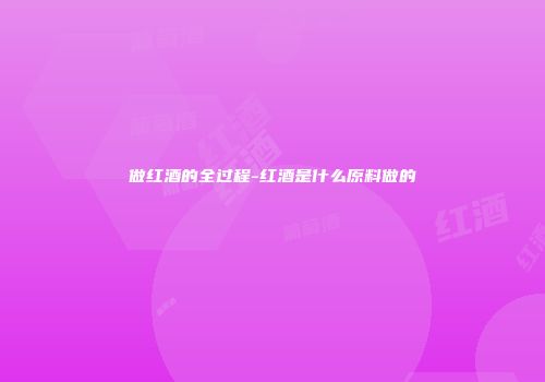 做红酒的全过程-红酒是什么原料做的