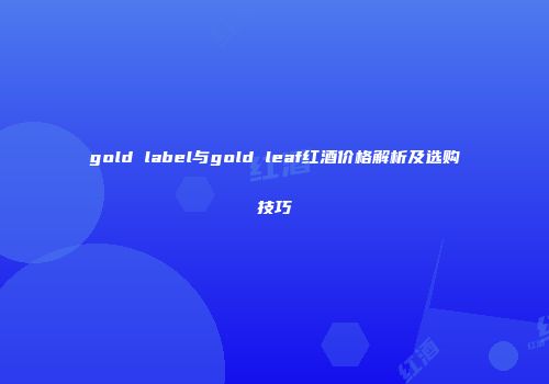 gold label与gold leaf红酒价格解析及选购技巧