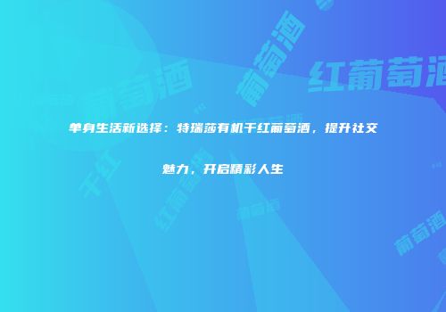 单身生活新选择：特瑞莎有机干红葡萄酒，提升社交魅力，开启精彩人生