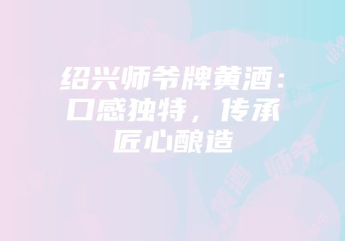 绍兴师爷牌黄酒：口感独特，传承匠心酿造