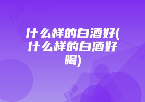什么样的白酒好(什么样的白酒好喝)
