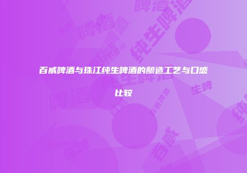 百威啤酒与珠江纯生啤酒的酿造工艺与口感比较