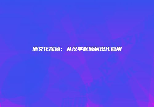 酒文化探秘：从汉字起源到现代应用