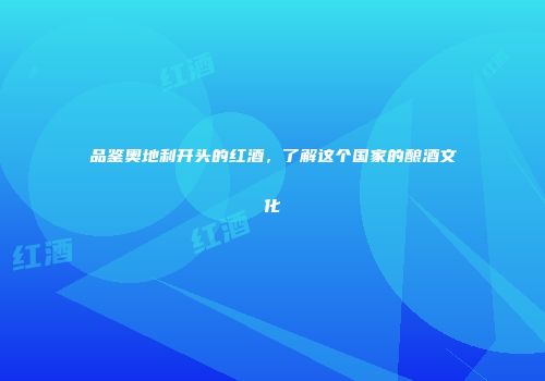 品鉴奥地利开头的红酒，了解这个国家的酿酒文化