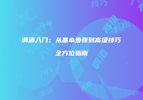 调酒入门：从基本步骤到高级技巧全方位指南