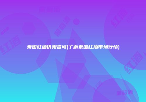 泰国红酒价格查询(了解泰国红酒市场行情)