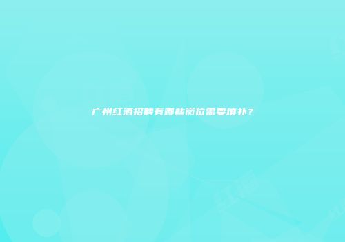 广州红酒招聘有哪些岗位需要填补？