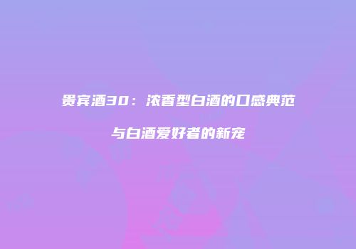 贵宾酒30：浓香型白酒的口感典范与白酒爱好者的新宠