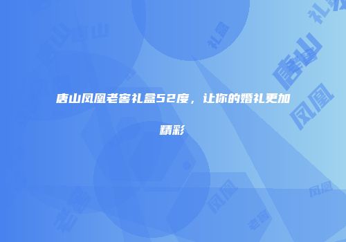 唐山凤凰老窖礼盒52度，让你的婚礼更加精彩