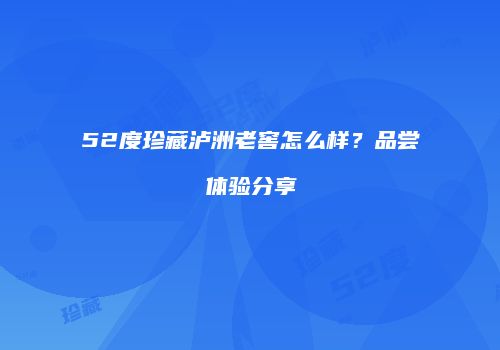52度珍藏泸洲老窖怎么样？品尝体验分享