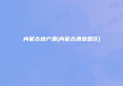 内蒙古地产酒(内蒙古酒业园区)