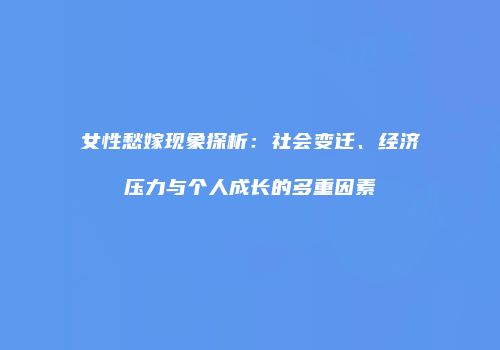 女性愁嫁现象探析：社会变迁、经济压力与个人成长的多重因素